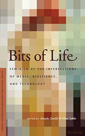 Bits Of Life: Feminism At The Intersections Of Media, Bioscience, And Technology (In Vivo: The Cultural Mediations Of Biomedical Science) - Anneke M. Smelik [KSIĄŻKA]