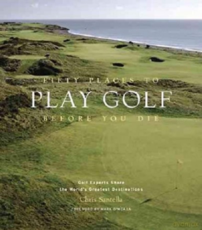 Fifty Places To Play Golf Before You Die: Golf Experts Share The World's Greatest Destinations - Chris Santella [KSIĄŻKA]