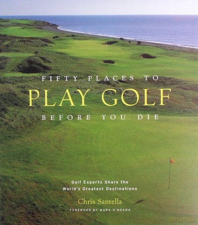 Fifty Places To Play Golf Before You Die: Golf Experts Share The World's Greatest Destinations - Chris Santella [KSIĄŻKA]