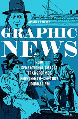 Graphic News: How Sensational Images Transformed Nineteenth-Century Journalism History of Communication - Amanda Frisken [KSIĄŻKA]