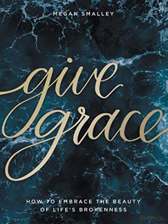 Give Grace: How To Embrace The Beauty Of Life's Brokenness - Megan Smalley [KSIĄŻKA]
