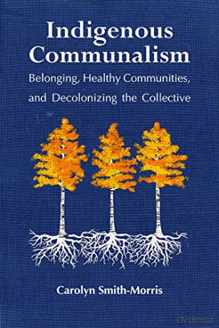 Indigenous Communalism: Belonging, Healthy Communities, And Decolonizing The Collective [KSIĄŻKA]