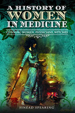 A History Of Women In Medicine: Cunning Women, Physicians, Witches - Sinead Spearing [KSIĄŻKA]