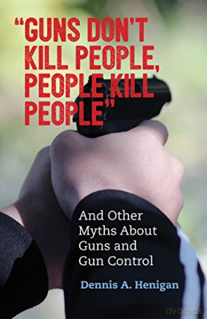 Guns Don't Kill People, People Kill People: And Other Myths About Gun Control: And Other Myths About Guns and Gun Control - Dennis A. Henigan [KSIĄŻKA]