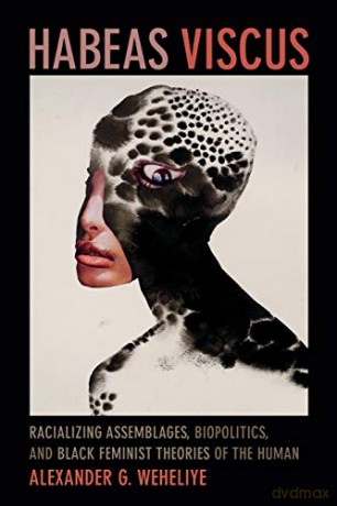 Habeas Viscus: Racializing Assemblages, Biopolitics, and Black Feminist Theories of the Human - Alexander G. Weheliye [KSIĄŻKA]