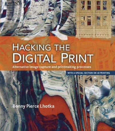 Hacking the Digital Print: Alternative image capture and printmaking processes with a special section on 3D printing Voices That Matter - Bonny Lhotka [KSIĄŻKA]
