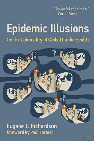Epidemic Illusions: On The Coloniality Of Global Public Health - Eugene T. Richardson [KSIĄŻKA]