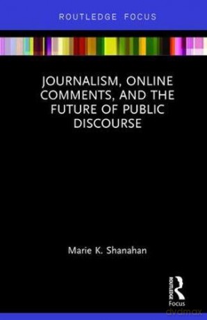 Journalism, Online Comments, And The Future Of Public Discourse (Routledge Focus) - Marie K. Shanahan [KSIĄŻKA]