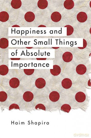 Happiness And Other Small Things Of Absolute Importance (The Essential Guidebook To Happiness) - Haim Shapira [KSIĄŻKA]
