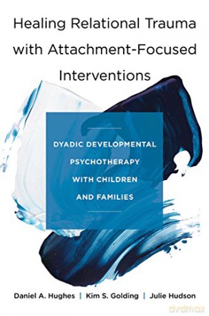 Healing Relational Trauma with Attachment-Focused Interventions: Dyadic Developmental Psychotherapy with Children and Families - Daniel A. Hughes [KSIĄŻKA]