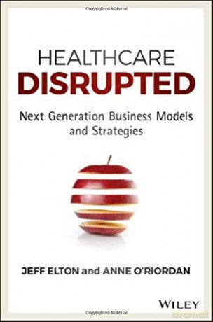 Healthcare Disrupted: Next Generation Business Models and Strategies - Jeff Elton [KSIĄŻKA]