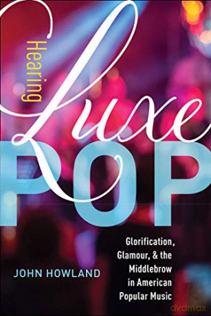 Hearing Luxe Pop: Glorification, Glamour, and the Middlebrow in American Popular Music: 2 California Studies in Music, Sound, and Media - John Howland [KSIĄŻKA]