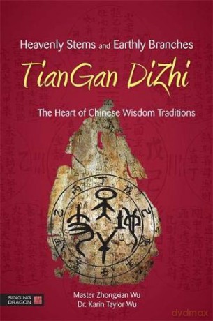 Heavenly Stems and Earthly Branches - TianGan DiZhi: The Heart of Chinese Wisdom Traditions - Foreword by Fei BingXun Master Zhongxian Wu and Dr Karin Taylor Wu [KSIĄŻKA]