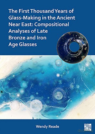 The First Thousand Years Of Glass-Making In The Ancient Near East: Compositional Analyses Of Late Bronze And Iron Age Glasses - Wendy Reade [KSIĄŻKA]