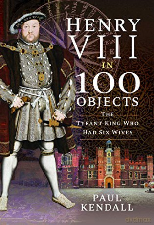Henry VIII in 100 Objects: The Tyrant King Who Had Six Wives - Paul Kendall [KSIĄŻKA]