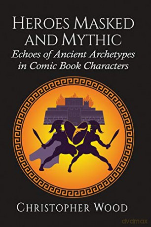 Heroes Masked and Mythic: Echoes of Ancient Archetypes in Comic Book Characters [KSIĄŻKA]