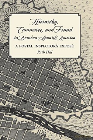 Hierarchy, Commerce, and Fraud in Bourbon Spanish America: A Postal Inspector's Expose [KSIĄŻKA]