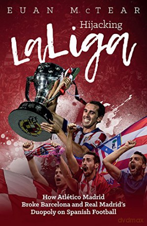 Hijacking Laliga: How Atletico Madrid Broke Barcelona and Real Madrid's Duopoly on Spanish Football - Euan McTear [KSIĄŻKA]