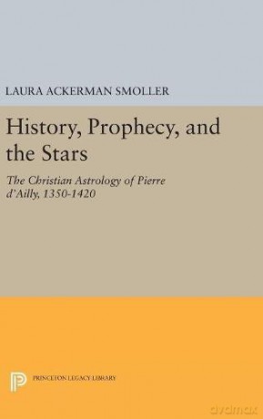 History, Prophecy, and the Stars: The Christian Astrology of Pierre d'Ailly, 1350-1420: 4859 Princeton Legacy Library, 4859 - Laura Ackerman Smoller [KSIĄŻKA]