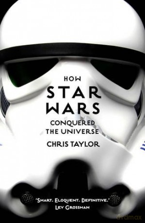 How Star Wars Conquered The Universe: The Past, Present, And Future Of A Multibillion Dollar Franchise - Chris Taylor [KSIĄŻKA]