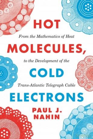 Hot Molecules, Cold Electrons: From the Mathematics of Heat to the Development of the Trans-Atlantic Telegraph Cable - Nahin [KSIĄŻKA]