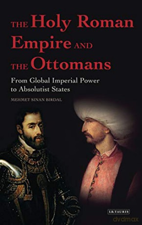 The Holy Roman Empire And The Ottomans: From Global Imperial Power To Absolutist States - Mehmet Sinan Birdal [KSIĄŻKA]