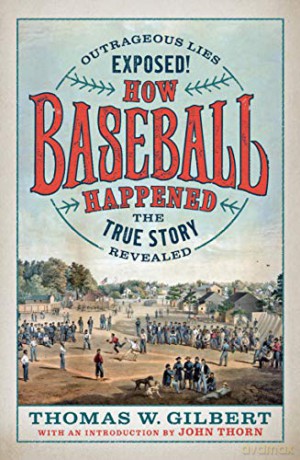 How Baseball Happened: Outrageous Lies Exposed! The True Story Revealed - Thomas W. Gilbert [KSIĄŻKA]