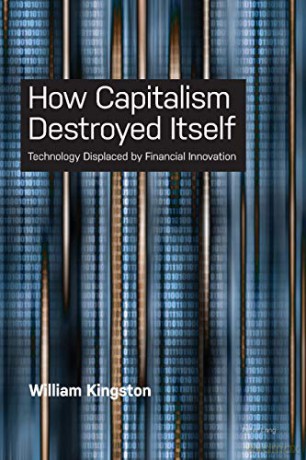 How Capitalism Destroyed Itself; Technology Displaced by Financial Innovation - William Kingston [KSIĄŻKA]
