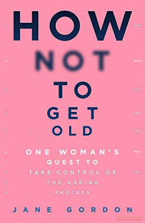 How Not To Get Old: One Woman's Quest to Take Control of the Ageing Process - Jane Gordon [KSIĄŻKA]
