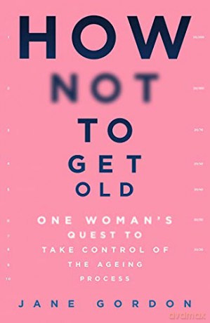How Not To Get Old: One Woman's Quest to Take Control of the Ageing Process - Jane Gordon [KSIĄŻKA]