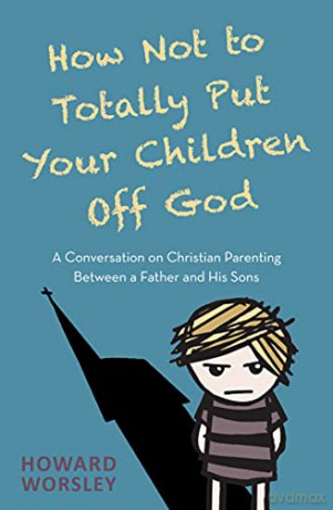 How Not to Totally Put Your Children Off God: A Conversation on Christian Parenting Between a Father and his Sons - Howard Worsley [KSIĄŻKA]
