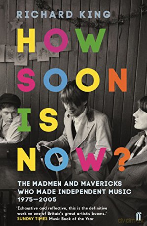 How Soon is Now: The Madmen and Mavericks who made Independent Music 1975-2005 - Richard King [KSIĄŻKA]