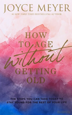 How to Age Without Getting Old: The Steps You Can Take Today to Stay Young for the Rest of Your Life - Joyce Meyer [KSIĄŻKA]
