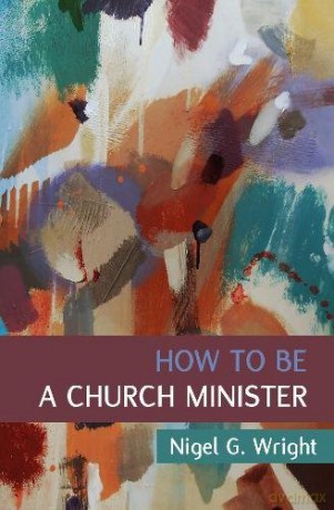 How to Be a Church Minister - Nigel G. Wright [KSIĄŻKA]
