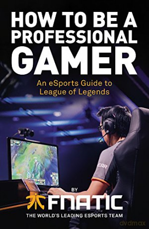 How To Be a Professional Gamer: An eSports Guide to League of Legends - Fnatic [KSIĄŻKA]