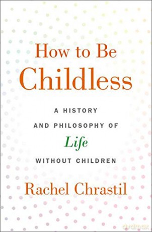 How to Be Childless: A History and Philosophy of Life Without Children - Rachel Chrastil [KSIĄŻKA]