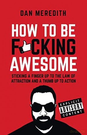 How To Be F*cking Awesome: Sticking a finger up to the law of attraction and a thumb up to action - Dan Meredith [KSIĄŻKA]