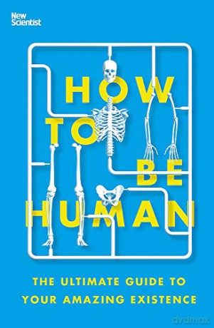 How to Be Human: The Ultimate Guide to Your Amazing Existence - New Scientist [KSIĄŻKA]