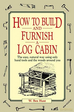How to Build and Furnish a Log Cabin: The Easy, Natural Way using Only Hand Tools and the Woods Around You - W. Ben Hunt [KSIĄŻKA]