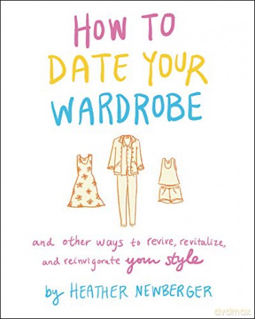 How to Date Your Wardrobe: And Other Ways to Revive, Revitalize, and Reinvigorate Your Style - Heather Newberger [KSIĄŻKA]