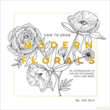 How To Draw Modern Florals: an Introduction to the Art of Flowers, Cacti, and More - Alli Koch [KSIĄŻKA]