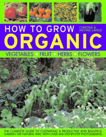 How to Grow Organic Vegetables, Fruit, Herbs and Flowers: The Complete Guide to Cultivating a Productive and Beautiful Garden the Natural Way, with Over 600 Step-by-step Photographs How to Grow... - Christine Lavelle [KSIĄŻKA]