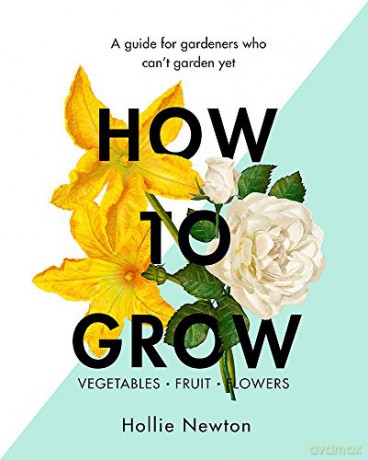 How to Grow: A guide for gardeners who can't garden yet - Hollie Newton [KSIĄŻKA]