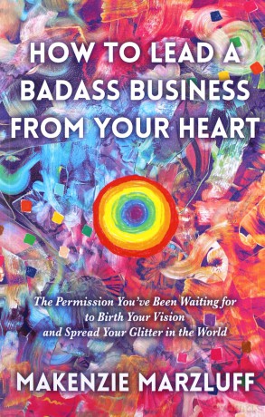 How to Lead a Badass Business From Your Heart: The Permission Youve Been Waiting for to Birth Your Vision and Spread Your Glitter in the World - Makenzie Marzluff [KSIĄŻKA]