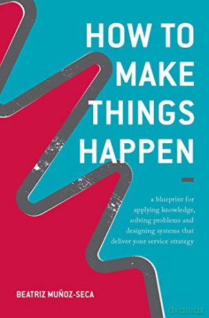 How to Make Things Happen: A blueprint for applying knowledge, solving problems and designing systems that deliver your service strategy - Beatriz Munoz-Seca [KSIĄŻKA]