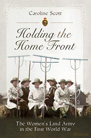 Holding The Home Front: The Women's Land Army In The First World War - Caroline Scott [KSIĄŻKA]