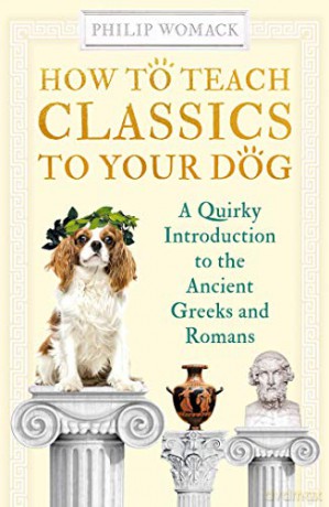 How to Teach Classics to Your Dog: A Quirky Introduction to the Ancient Greeks and Romans - Philip Womack [KSIĄŻKA]