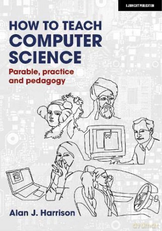 How to Teach Computer Science: Parable, practice and pedagogy - Alan J. Harrison [KSIĄŻKA]
