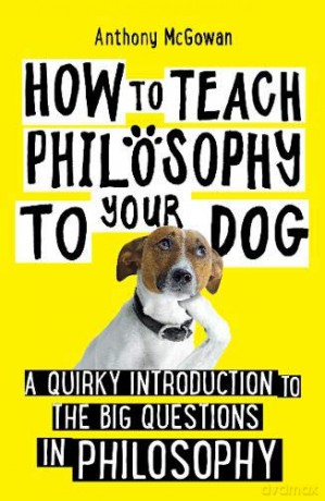 How to Teach Philosophy to Your Dog: A Quirky Introduction to the Big Questions in Philosophy - Anthony McGowan [KSIĄŻKA]