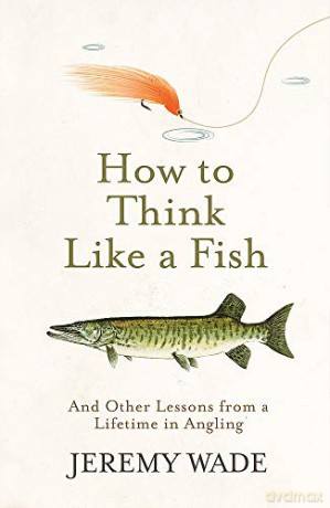 How to Think Like a Fish: And Other Lessons from a Lifetime in Angling - Jeremy Wade [KSIĄŻKA]